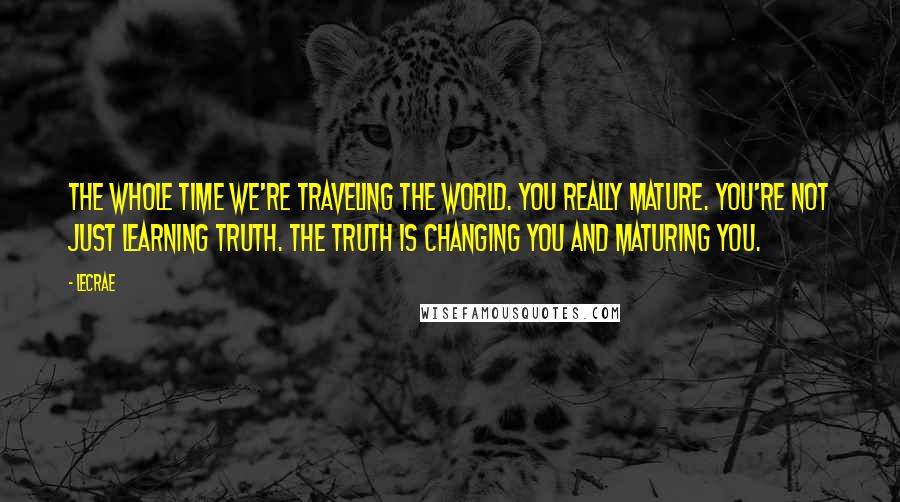 LeCrae Quotes: The whole time we're traveling the world. You really mature. You're not just learning truth. The truth is changing you and maturing you.