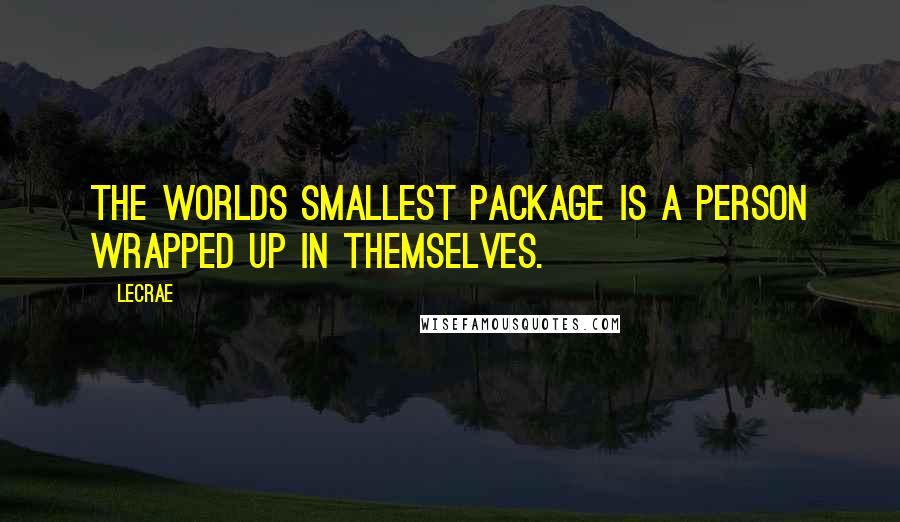 LeCrae Quotes: The worlds smallest package is a person wrapped up in themselves.