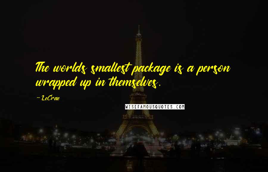 LeCrae Quotes: The worlds smallest package is a person wrapped up in themselves.