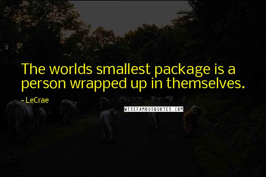 LeCrae Quotes: The worlds smallest package is a person wrapped up in themselves.