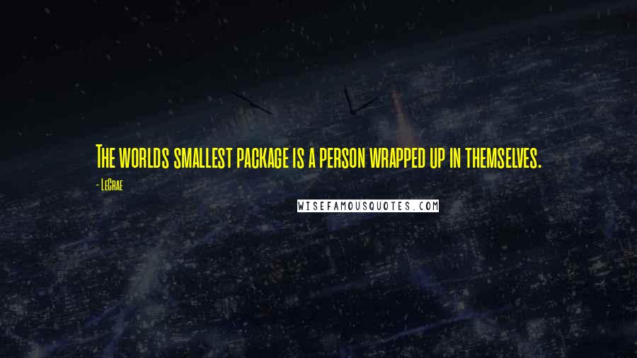LeCrae Quotes: The worlds smallest package is a person wrapped up in themselves.