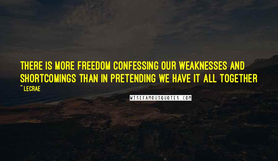 LeCrae Quotes: There is more freedom confessing our weaknesses and shortcomings than in pretending we have it all together