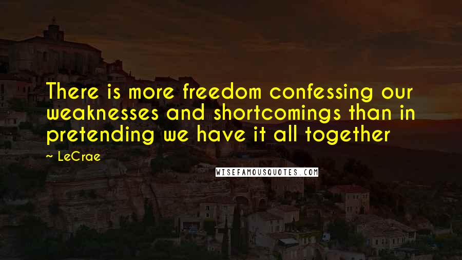 LeCrae Quotes: There is more freedom confessing our weaknesses and shortcomings than in pretending we have it all together