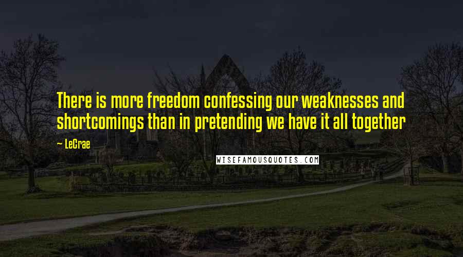 LeCrae Quotes: There is more freedom confessing our weaknesses and shortcomings than in pretending we have it all together