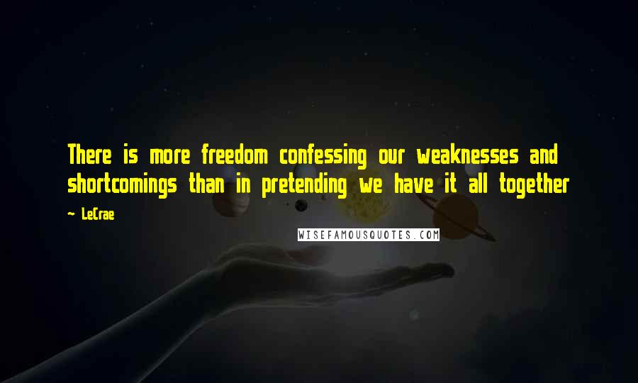 LeCrae Quotes: There is more freedom confessing our weaknesses and shortcomings than in pretending we have it all together