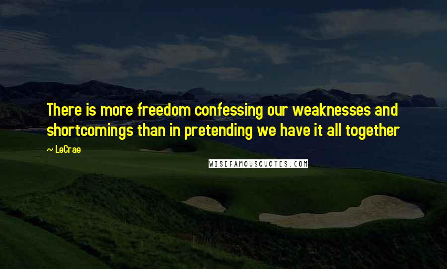 LeCrae Quotes: There is more freedom confessing our weaknesses and shortcomings than in pretending we have it all together