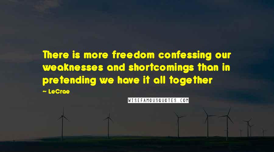 LeCrae Quotes: There is more freedom confessing our weaknesses and shortcomings than in pretending we have it all together