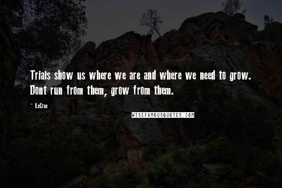 LeCrae Quotes: Trials show us where we are and where we need to grow. Dont run from them, grow from them.