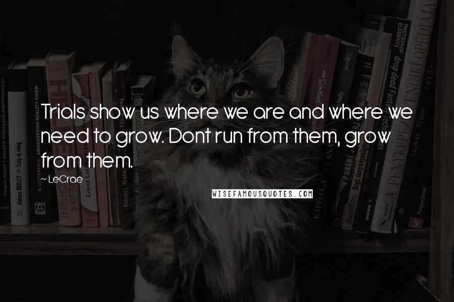 LeCrae Quotes: Trials show us where we are and where we need to grow. Dont run from them, grow from them.