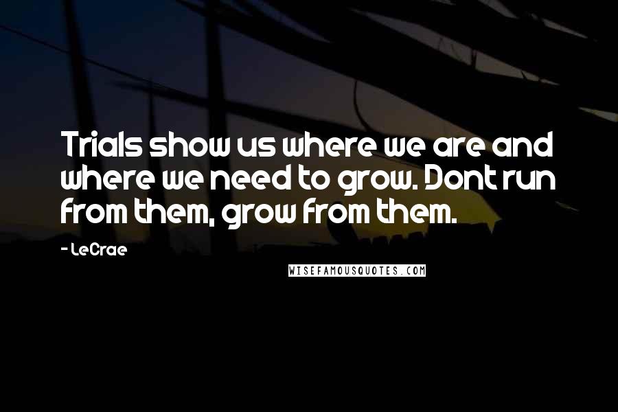 LeCrae Quotes: Trials show us where we are and where we need to grow. Dont run from them, grow from them.