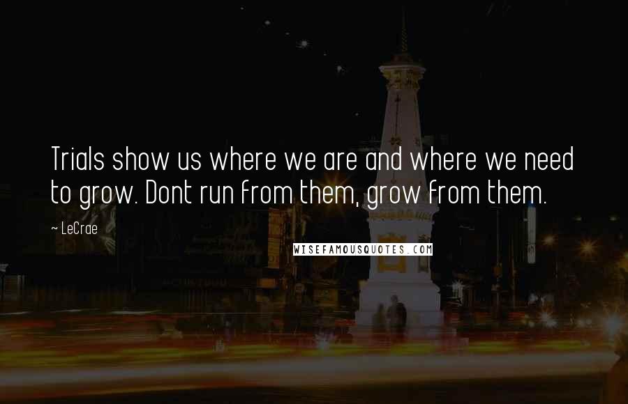 LeCrae Quotes: Trials show us where we are and where we need to grow. Dont run from them, grow from them.