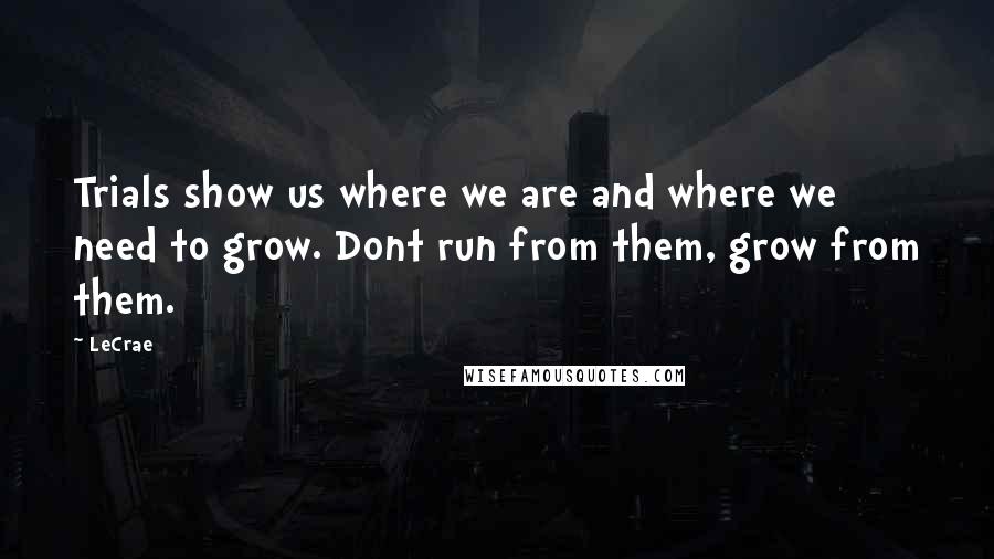 LeCrae Quotes: Trials show us where we are and where we need to grow. Dont run from them, grow from them.