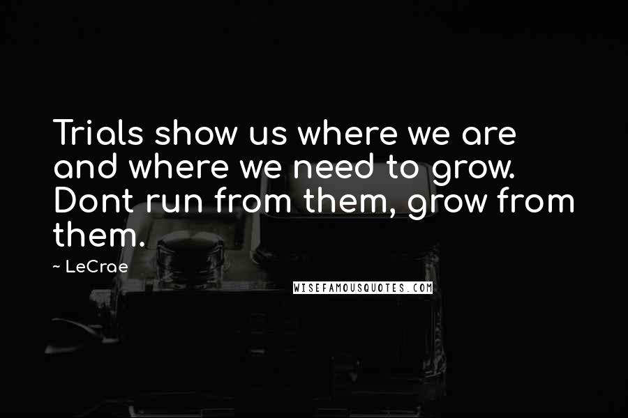LeCrae Quotes: Trials show us where we are and where we need to grow. Dont run from them, grow from them.