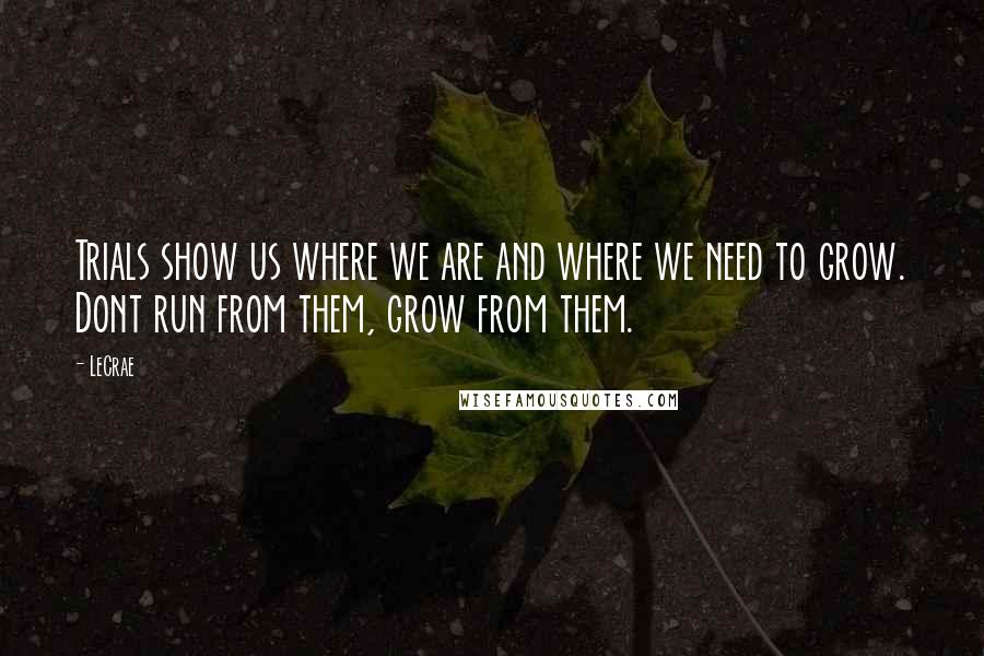 LeCrae Quotes: Trials show us where we are and where we need to grow. Dont run from them, grow from them.