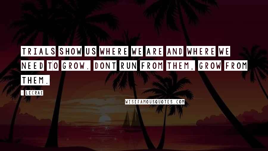 LeCrae Quotes: Trials show us where we are and where we need to grow. Dont run from them, grow from them.