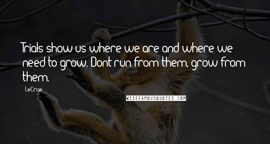 LeCrae Quotes: Trials show us where we are and where we need to grow. Dont run from them, grow from them.