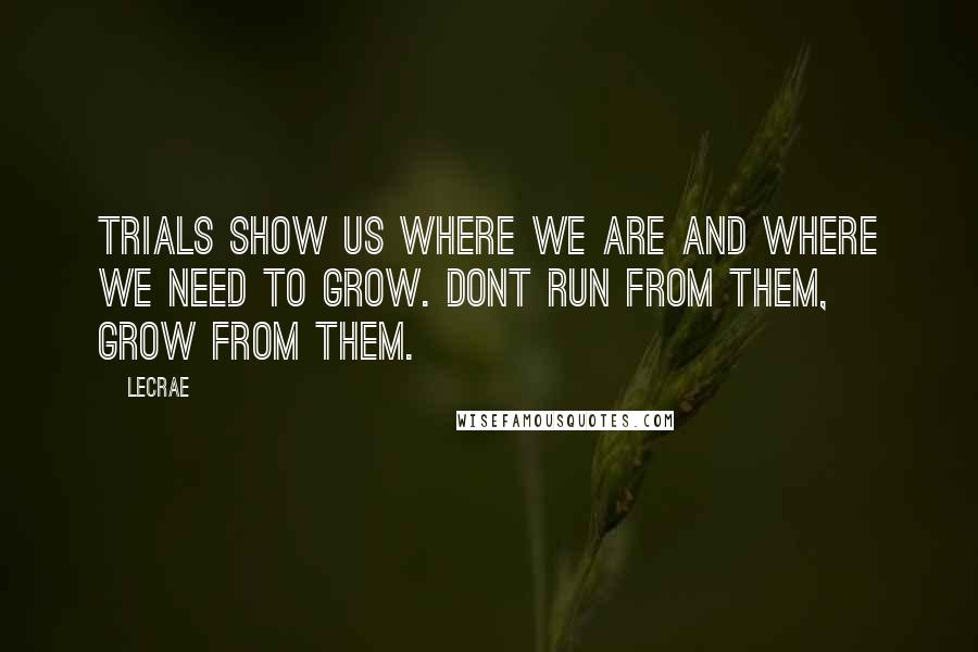 LeCrae Quotes: Trials show us where we are and where we need to grow. Dont run from them, grow from them.