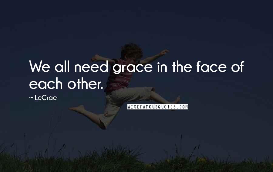 LeCrae Quotes: We all need grace in the face of each other.