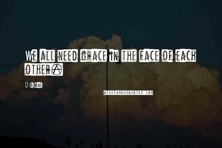 LeCrae Quotes: We all need grace in the face of each other.