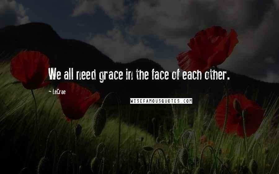 LeCrae Quotes: We all need grace in the face of each other.