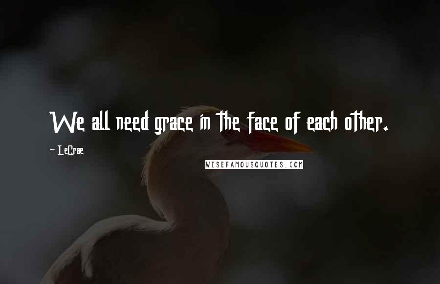 LeCrae Quotes: We all need grace in the face of each other.