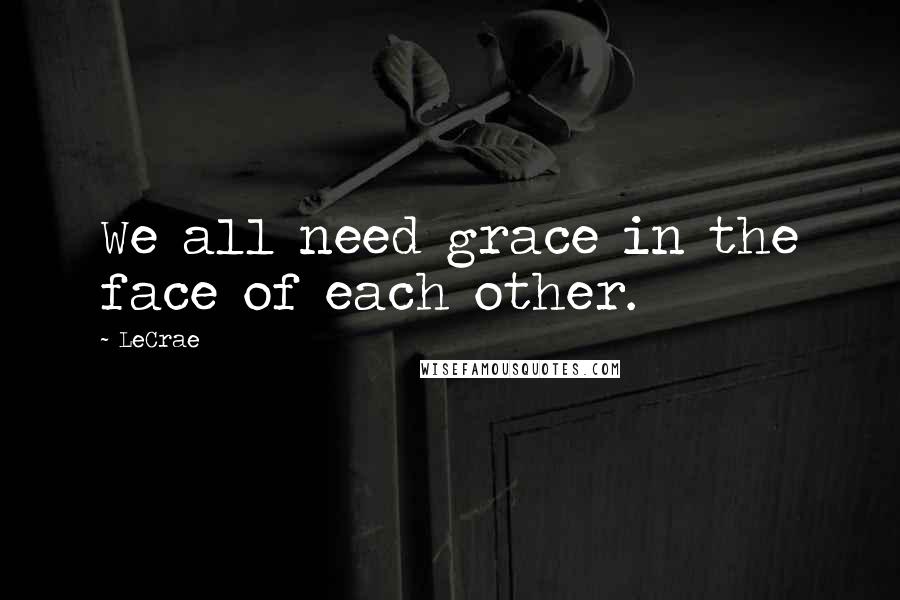 LeCrae Quotes: We all need grace in the face of each other.