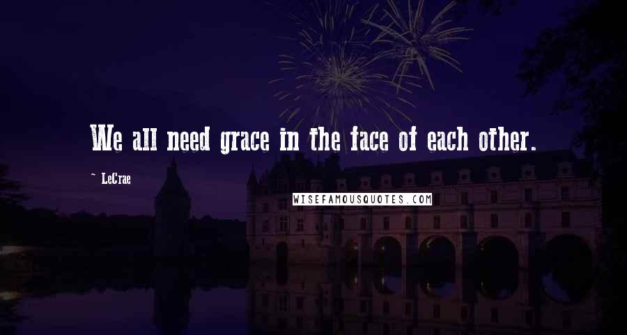 LeCrae Quotes: We all need grace in the face of each other.