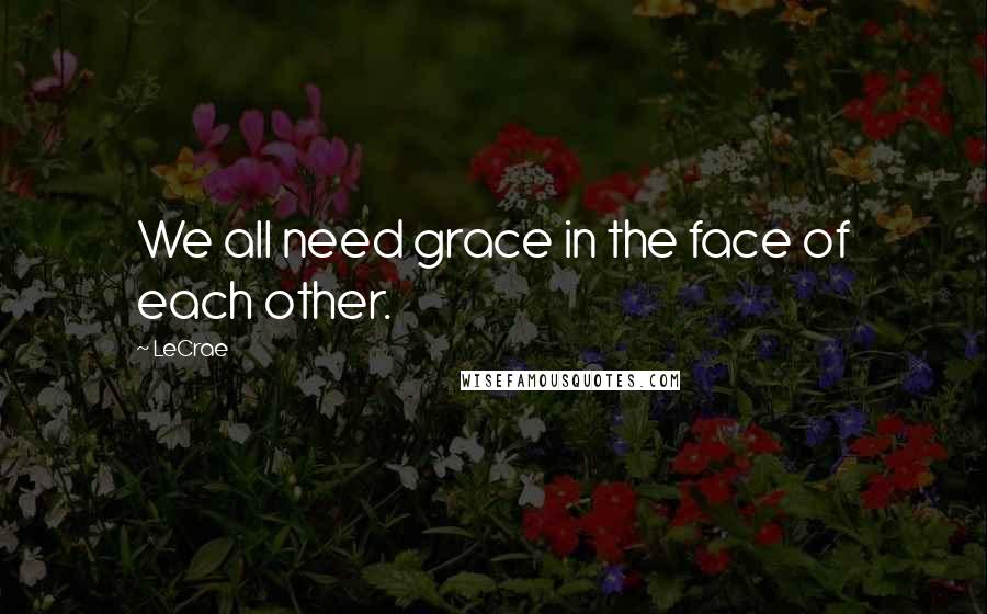 LeCrae Quotes: We all need grace in the face of each other.