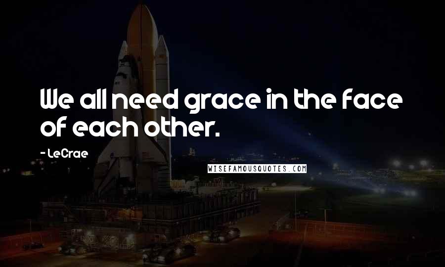 LeCrae Quotes: We all need grace in the face of each other.