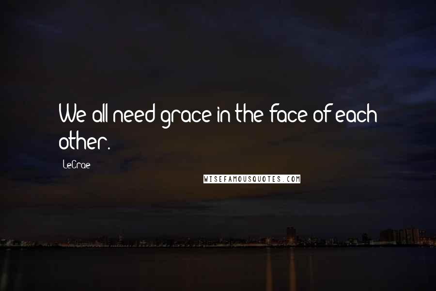 LeCrae Quotes: We all need grace in the face of each other.