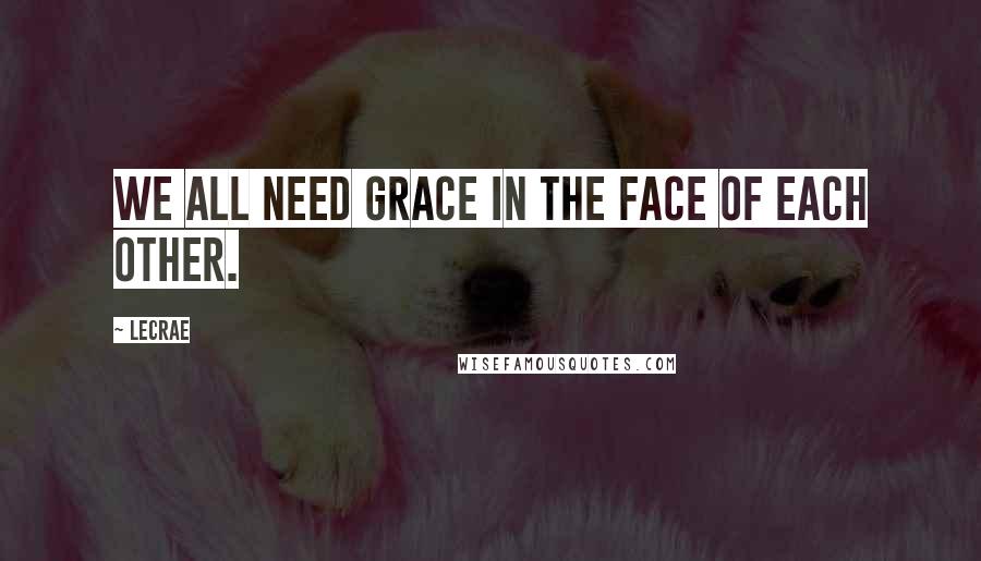 LeCrae Quotes: We all need grace in the face of each other.