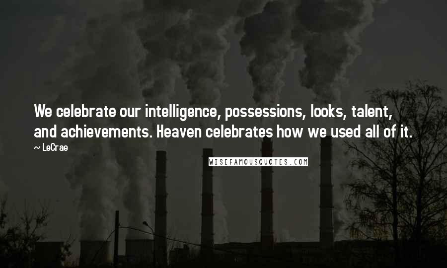 LeCrae Quotes: We celebrate our intelligence, possessions, looks, talent, and achievements. Heaven celebrates how we used all of it.