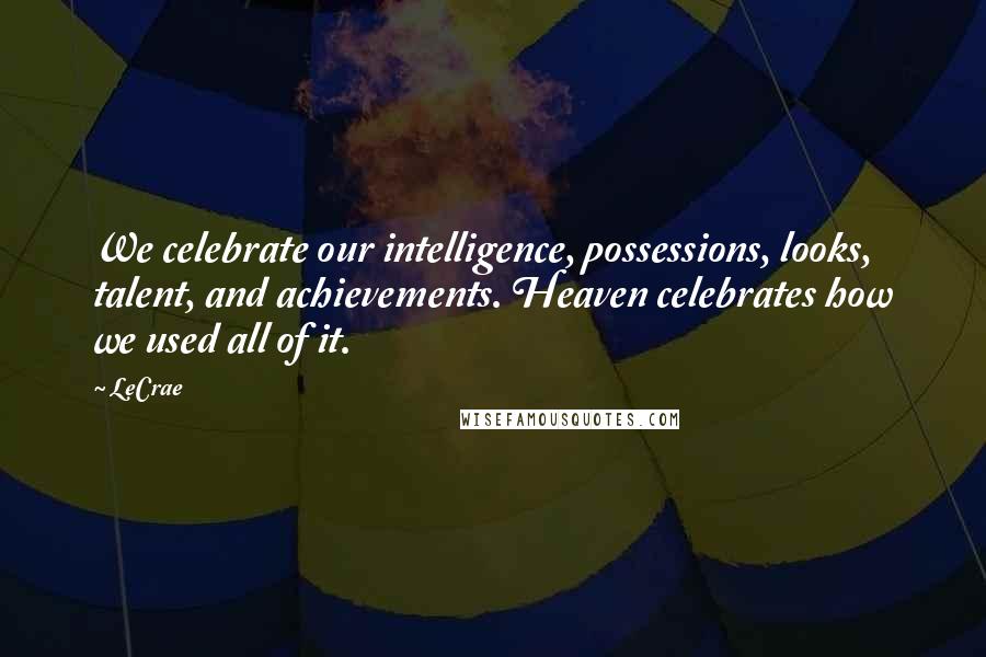 LeCrae Quotes: We celebrate our intelligence, possessions, looks, talent, and achievements. Heaven celebrates how we used all of it.