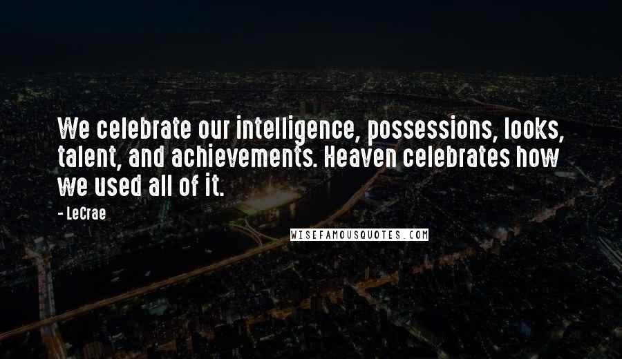 LeCrae Quotes: We celebrate our intelligence, possessions, looks, talent, and achievements. Heaven celebrates how we used all of it.