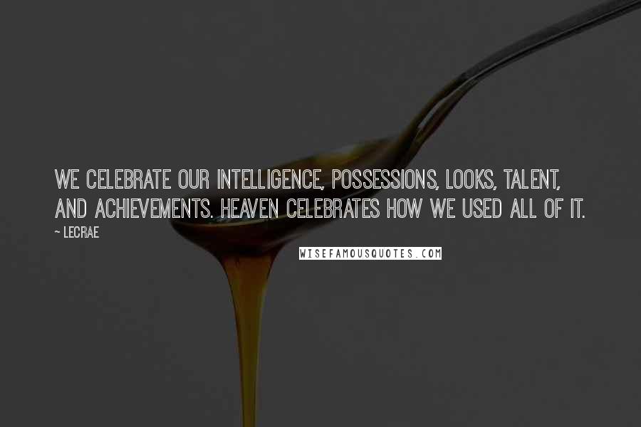 LeCrae Quotes: We celebrate our intelligence, possessions, looks, talent, and achievements. Heaven celebrates how we used all of it.