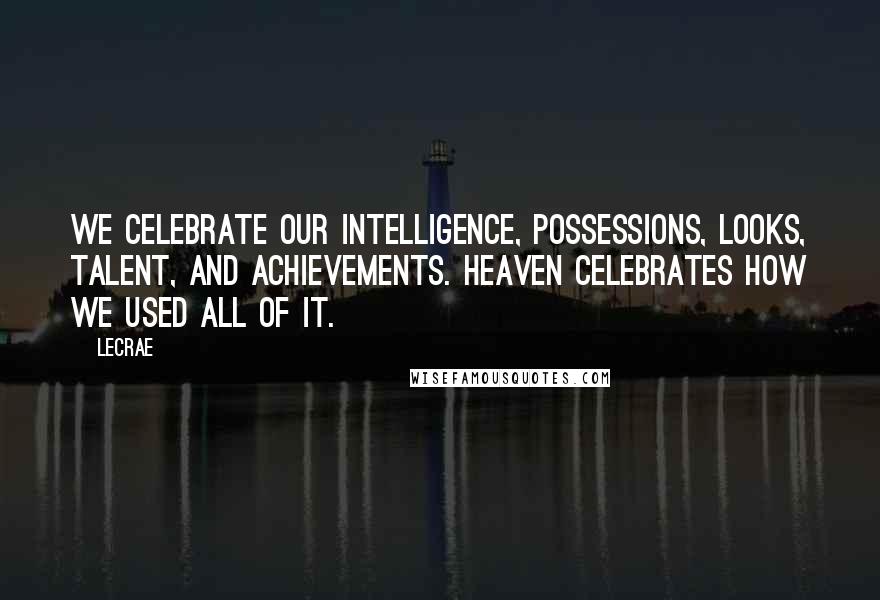 LeCrae Quotes: We celebrate our intelligence, possessions, looks, talent, and achievements. Heaven celebrates how we used all of it.