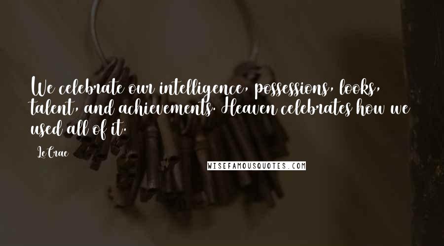 LeCrae Quotes: We celebrate our intelligence, possessions, looks, talent, and achievements. Heaven celebrates how we used all of it.