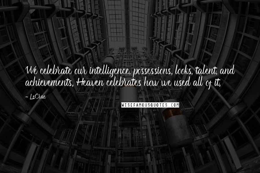 LeCrae Quotes: We celebrate our intelligence, possessions, looks, talent, and achievements. Heaven celebrates how we used all of it.