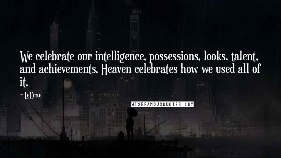 LeCrae Quotes: We celebrate our intelligence, possessions, looks, talent, and achievements. Heaven celebrates how we used all of it.