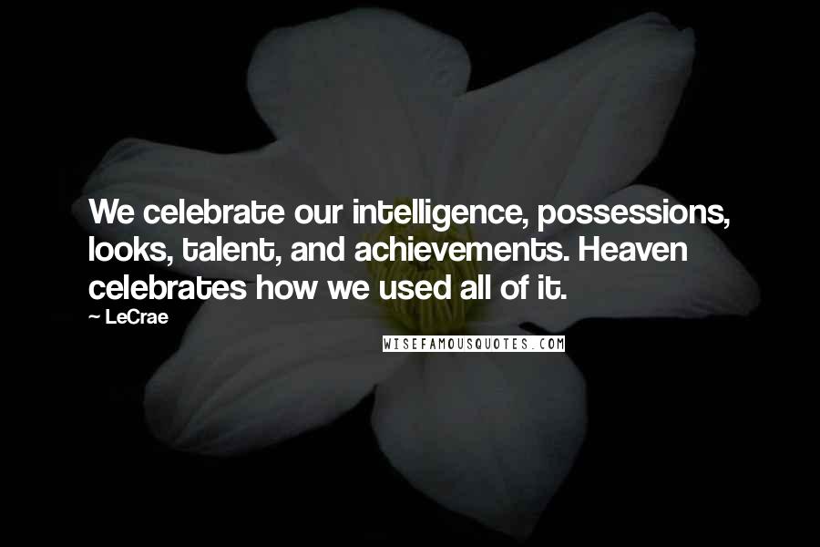 LeCrae Quotes: We celebrate our intelligence, possessions, looks, talent, and achievements. Heaven celebrates how we used all of it.
