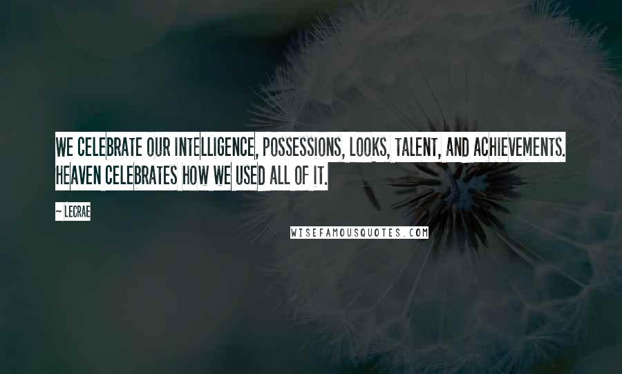 LeCrae Quotes: We celebrate our intelligence, possessions, looks, talent, and achievements. Heaven celebrates how we used all of it.