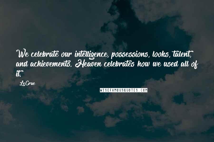 LeCrae Quotes: We celebrate our intelligence, possessions, looks, talent, and achievements. Heaven celebrates how we used all of it.