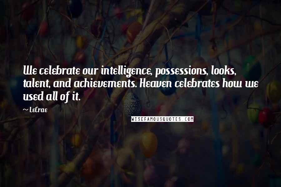 LeCrae Quotes: We celebrate our intelligence, possessions, looks, talent, and achievements. Heaven celebrates how we used all of it.