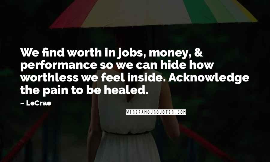 LeCrae Quotes: We find worth in jobs, money, & performance so we can hide how worthless we feel inside. Acknowledge the pain to be healed.