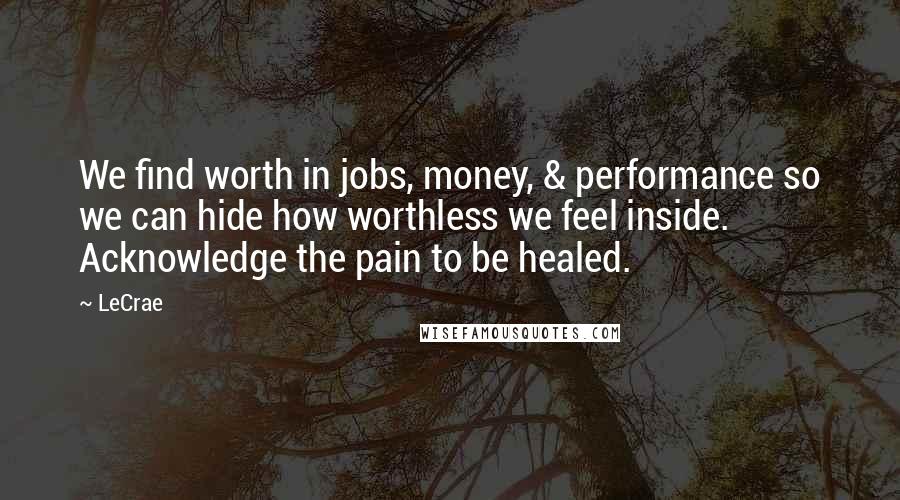 LeCrae Quotes: We find worth in jobs, money, & performance so we can hide how worthless we feel inside. Acknowledge the pain to be healed.