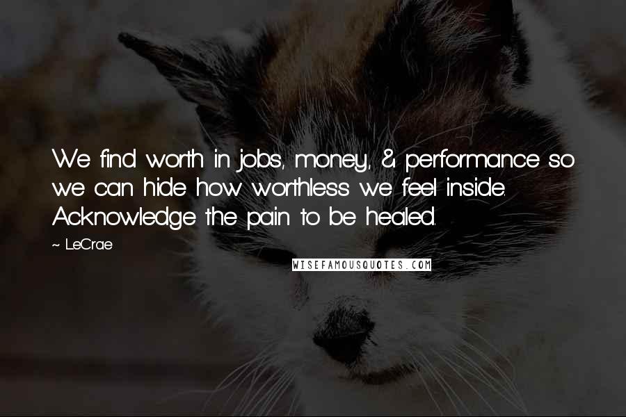 LeCrae Quotes: We find worth in jobs, money, & performance so we can hide how worthless we feel inside. Acknowledge the pain to be healed.