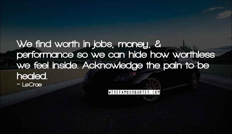 LeCrae Quotes: We find worth in jobs, money, & performance so we can hide how worthless we feel inside. Acknowledge the pain to be healed.