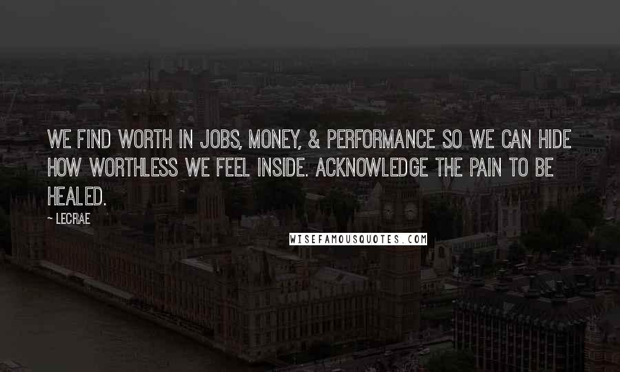 LeCrae Quotes: We find worth in jobs, money, & performance so we can hide how worthless we feel inside. Acknowledge the pain to be healed.
