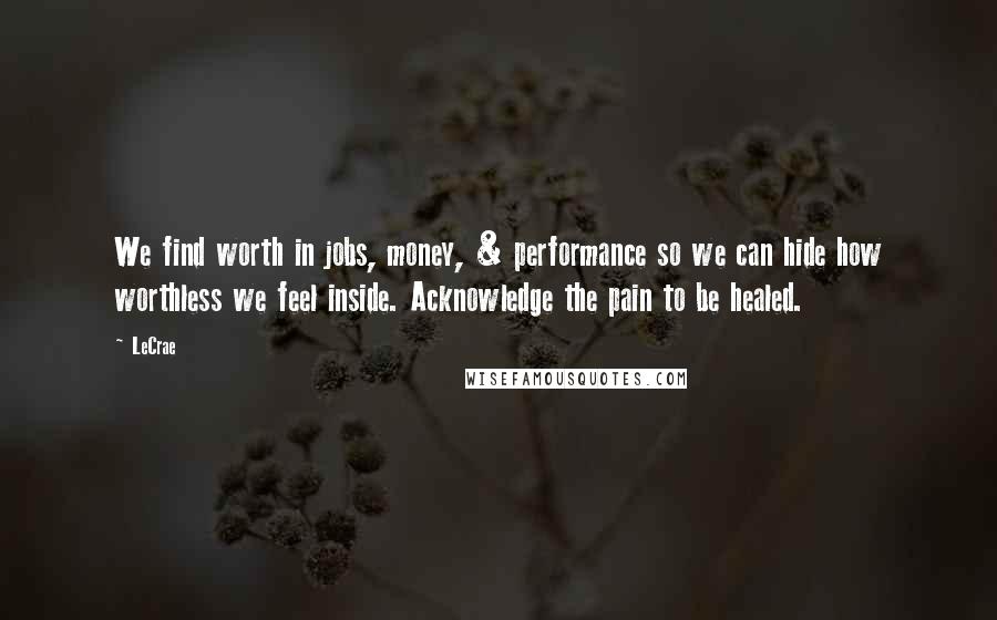 LeCrae Quotes: We find worth in jobs, money, & performance so we can hide how worthless we feel inside. Acknowledge the pain to be healed.
