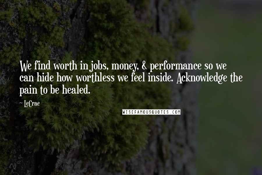LeCrae Quotes: We find worth in jobs, money, & performance so we can hide how worthless we feel inside. Acknowledge the pain to be healed.